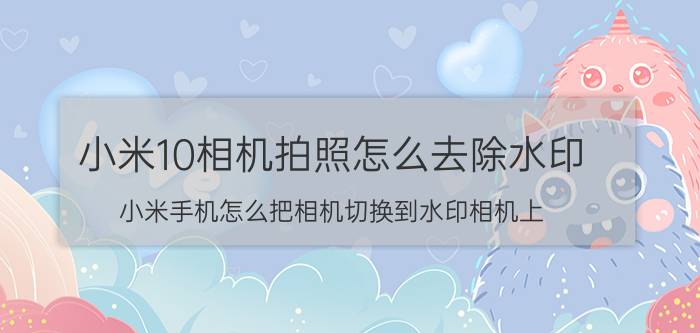 小米10相机拍照怎么去除水印 小米手机怎么把相机切换到水印相机上？